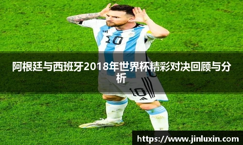 阿根廷与西班牙2018年世界杯精彩对决回顾与分析