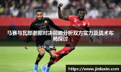 马赛与瓦郎谢那对决前瞻分析双方实力及战术布局探讨