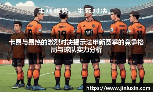 卡昂与昂热的激烈对决揭示法甲新赛季的竞争格局与球队实力分析