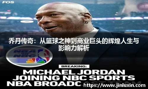 乔丹传奇：从篮球之神到商业巨头的辉煌人生与影响力解析