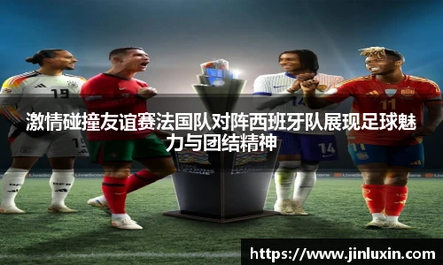 激情碰撞友谊赛法国队对阵西班牙队展现足球魅力与团结精神